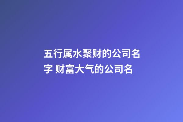 五行属水聚财的公司名字 财富大气的公司名-第1张-公司起名-玄机派